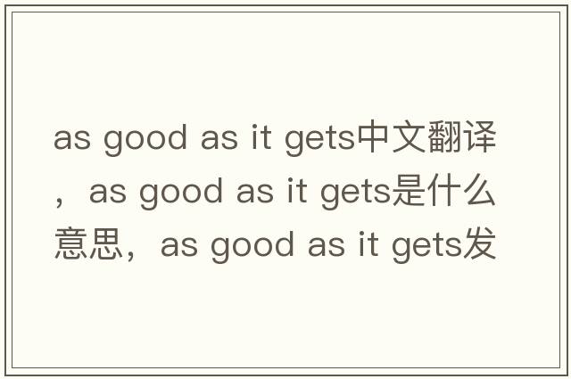 as good as it gets中文翻譯，as good as it gets是什么意思，as good as it gets發(fā)音、用法及例句