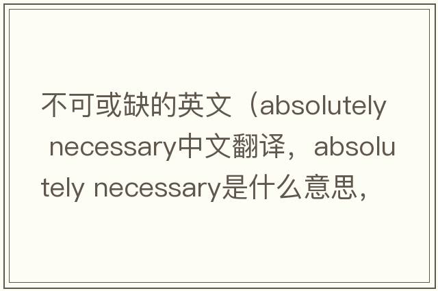 不可或缺的英文（absolutely necessary中文翻譯，absolutely necessary是什么意思，absolutely necessary發(fā)音、用法及例句）