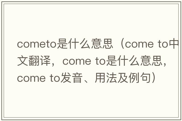 cometo是什么意思（come to中文翻譯，come to是什么意思，come to發(fā)音、用法及例句）