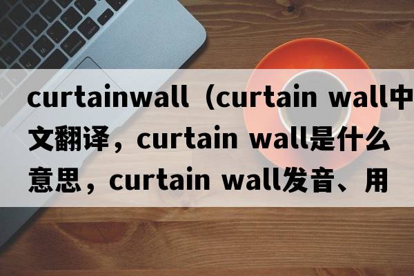 curtainwall（curtain wall中文翻譯，curtain wall是什么意思，curtain wall發(fā)音、用法及例句）