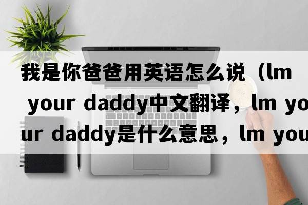 我是你爸爸用英語(yǔ)怎么說(shuō)（lm your daddy中文翻譯，lm your daddy是什么意思，lm your daddy發(fā)音、用法及例句）