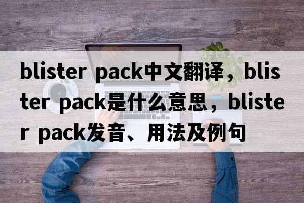 blister pack中文翻譯，blister pack是什么意思，blister pack發(fā)音、用法及例句