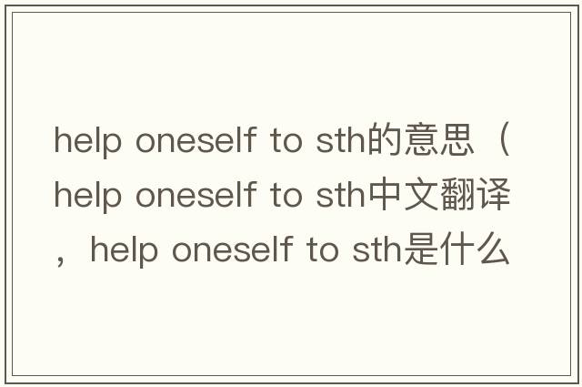 help oneself to sth的意思（help oneself to sth中文翻譯，help oneself to sth是什么意思，help oneself to sth發(fā)音、用法及例句）
