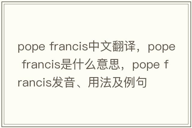 pope francis中文翻譯，pope francis是什么意思，pope francis發(fā)音、用法及例句