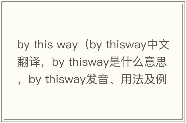 by this way（by thisway中文翻譯，by thisway是什么意思，by thisway發(fā)音、用法及例句）