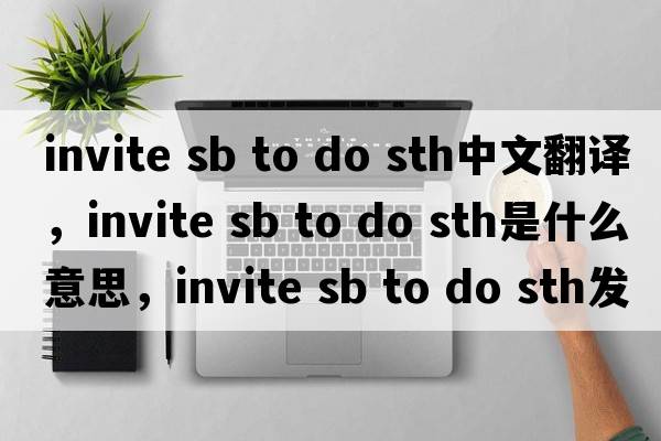 invite sb to do sth中文翻譯，invite sb to do sth是什么意思，invite sb to do sth發(fā)音、用法及例句