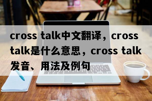 cross talk中文翻譯，cross talk是什么意思，cross talk發(fā)音、用法及例句