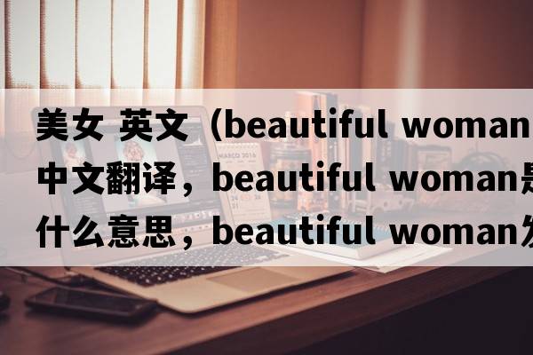 美女 英文（beautiful woman中文翻譯，beautiful woman是什么意思，beautiful woman發(fā)音、用法及例句）