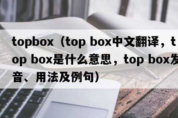 topbox（top box中文翻譯，top box是什么意思，top box發(fā)音、用法及例句）