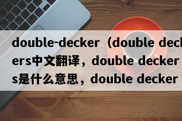 double-decker（double deckers中文翻譯，double deckers是什么意思，double deckers發(fā)音、用法及例句）