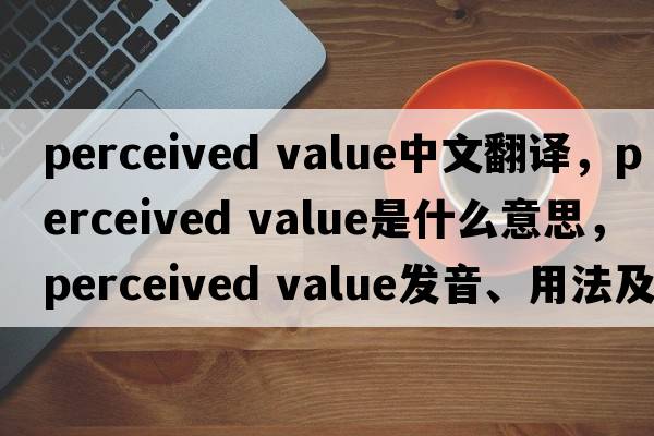 perceived value中文翻譯，perceived value是什么意思，perceived value發(fā)音、用法及例句