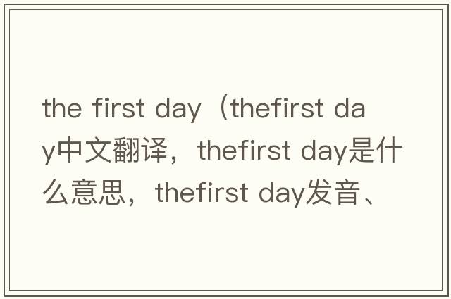 the first day（thefirst day中文翻譯，thefirst day是什么意思，thefirst day發(fā)音、用法及例句）