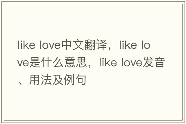 like love中文翻譯，like love是什么意思，like love發(fā)音、用法及例句