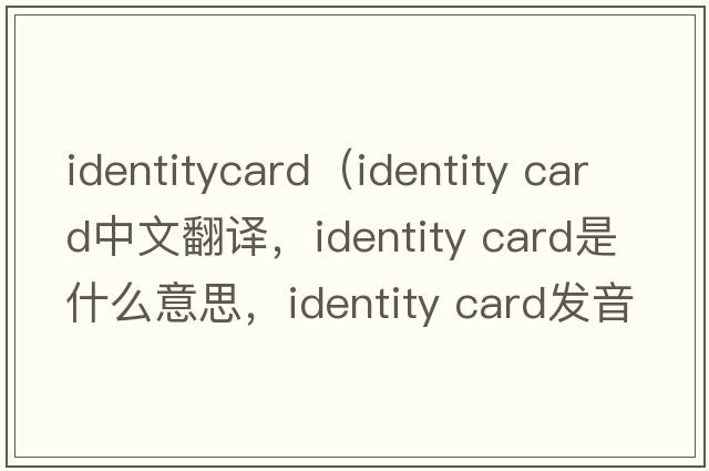 identitycard（identity card中文翻譯，identity card是什么意思，identity card發(fā)音、用法及例句）