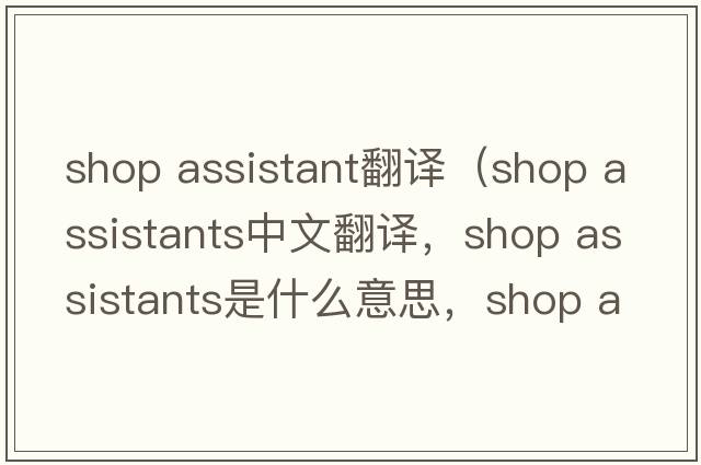 shop assistant翻譯（shop assistants中文翻譯，shop assistants是什么意思，shop assistants發(fā)音、用法及例句）