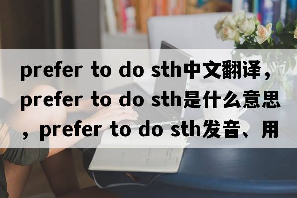 prefer to do sth中文翻譯，prefer to do sth是什么意思，prefer to do sth發(fā)音、用法及例句