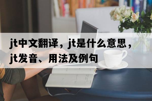 jt中文翻譯，jt是什么意思，jt發(fā)音、用法及例句