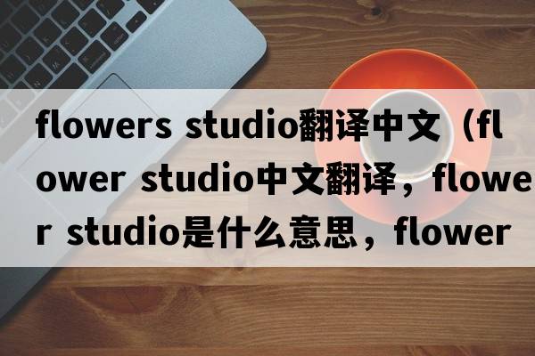 flowers studio翻譯中文（flower studio中文翻譯，flower studio是什么意思，flower studio發(fā)音、用法及例句）