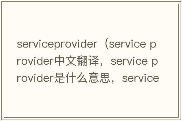 serviceprovider（service provider中文翻譯，service provider是什么意思，service provider發(fā)音、用法及例句）
