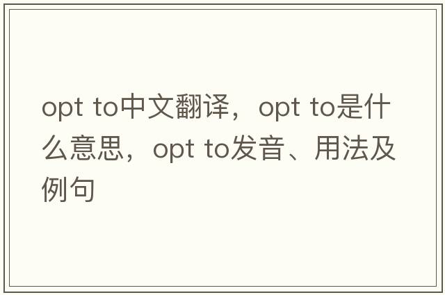opt to中文翻譯，opt to是什么意思，opt to發(fā)音、用法及例句
