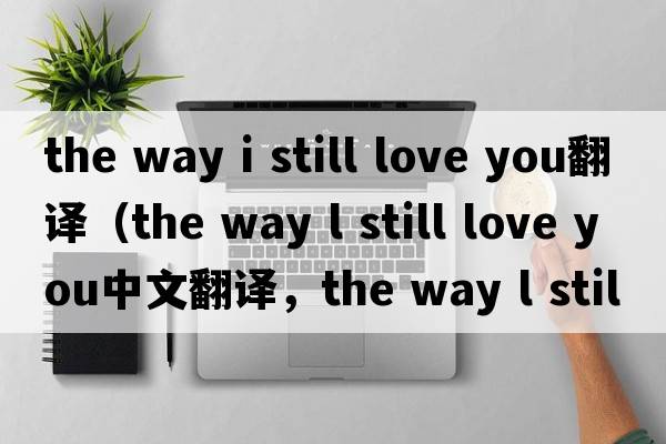 the way i still love you翻譯（the way l still love you中文翻譯，the way l still love you是什么意思，the way l stil