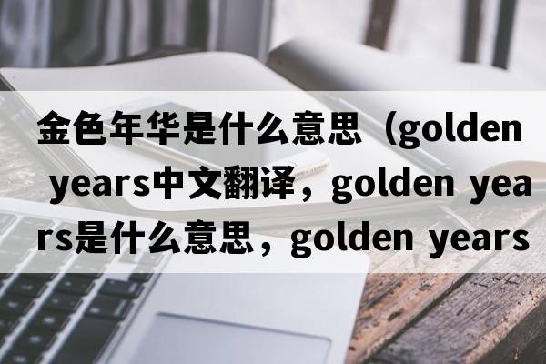 金色年華是什么意思（golden years中文翻譯，golden years是什么意思，golden years發(fā)音、用法及例句）