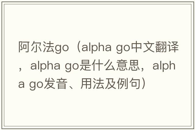 阿爾法go（alpha go中文翻譯，alpha go是什么意思，alpha go發(fā)音、用法及例句）