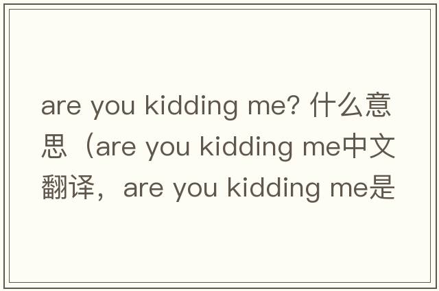 are you kidding me? 什么意思（are you kidding me中文翻譯，are you kidding me是什么意思，are you kidding me發(fā)音、用法及例句）