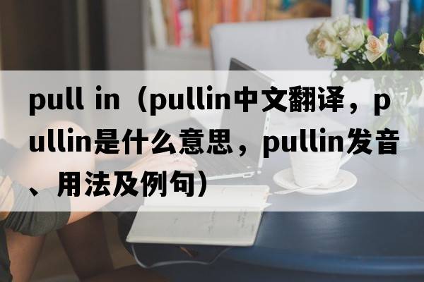pull in（pullin中文翻譯，pullin是什么意思，pullin發(fā)音、用法及例句）