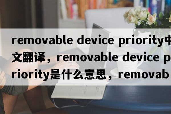 removable device priority中文翻譯，removable device priority是什么意思，removable device priority發(fā)音、用法及例句