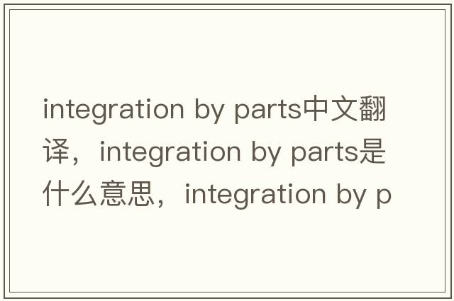 integration by parts中文翻譯，integration by parts是什么意思，integration by parts發(fā)音、用法及例句