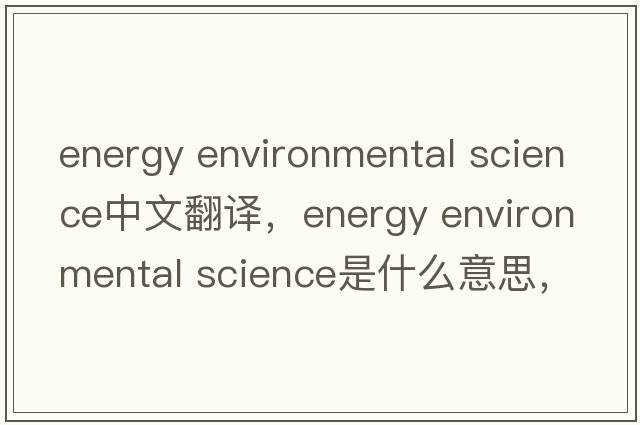 energy environmental science中文翻譯，energy environmental science是什么意思，energy environmental science發(fā)音、用法