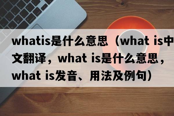 whatis是什么意思（What is中文翻譯，What is是什么意思，What is發(fā)音、用法及例句）