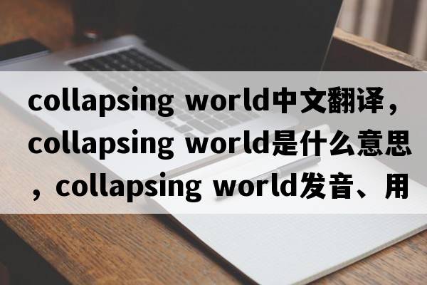 collapsing world中文翻譯，collapsing world是什么意思，collapsing world發(fā)音、用法及例句