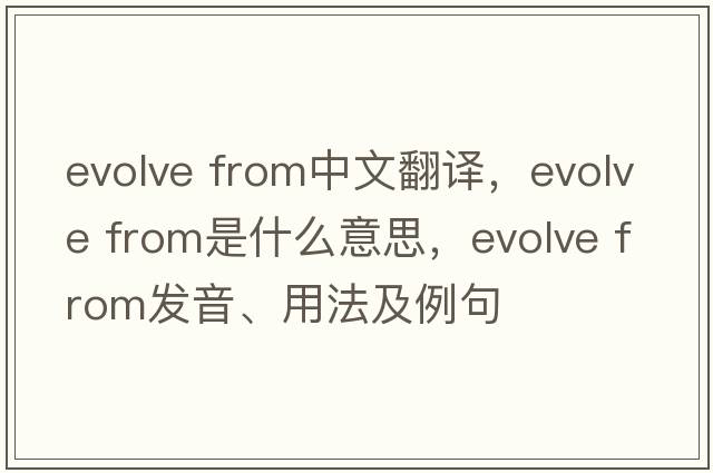 evolve from中文翻譯，evolve from是什么意思，evolve from發(fā)音、用法及例句