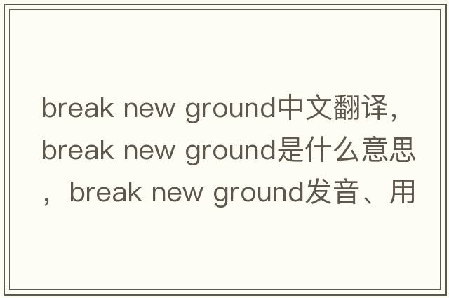 break new ground中文翻譯，break new ground是什么意思，break new ground發(fā)音、用法及例句