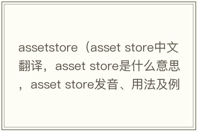 assetstore（asset store中文翻譯，asset store是什么意思，asset store發(fā)音、用法及例句）