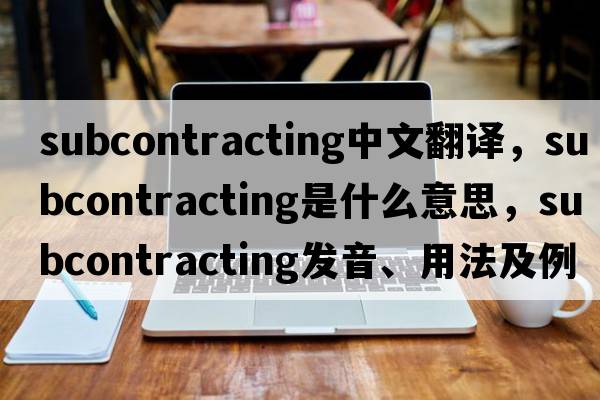 subcontracting中文翻譯，subcontracting是什么意思，subcontracting發(fā)音、用法及例句