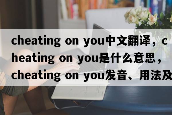 cheating on you中文翻譯，cheating on you是什么意思，cheating on you發(fā)音、用法及例句
