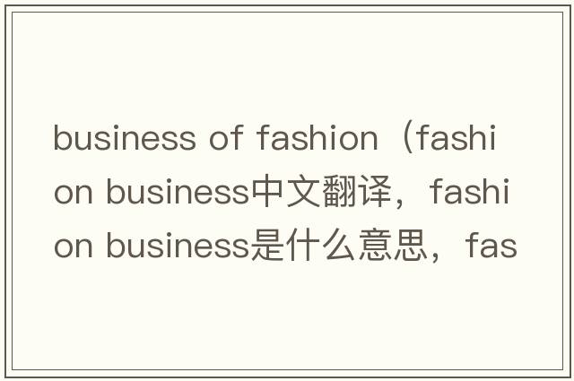 business of fashion（fashion business中文翻譯，fashion business是什么意思，fashion business發(fā)音、用法及例句）