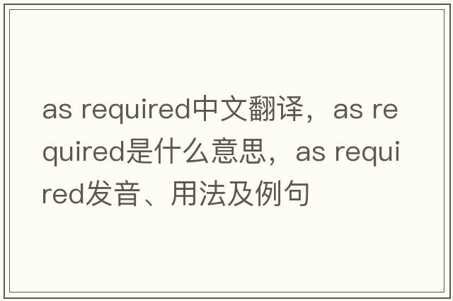 as required中文翻譯，as required是什么意思，as required發(fā)音、用法及例句
