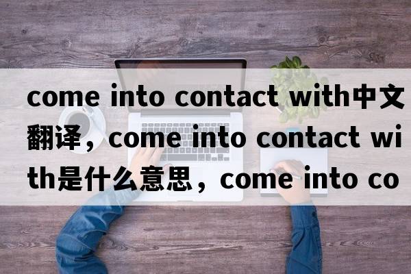 come into contact with中文翻譯，come into contact with是什么意思，come into contact with發(fā)音、用法及例句