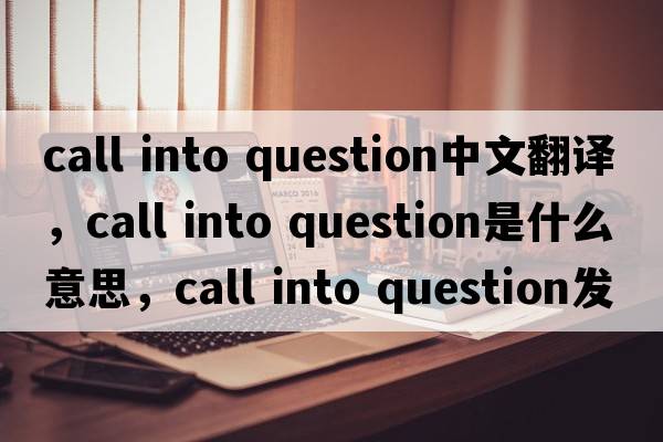 call into question中文翻譯，call into question是什么意思，call into question發(fā)音、用法及例句