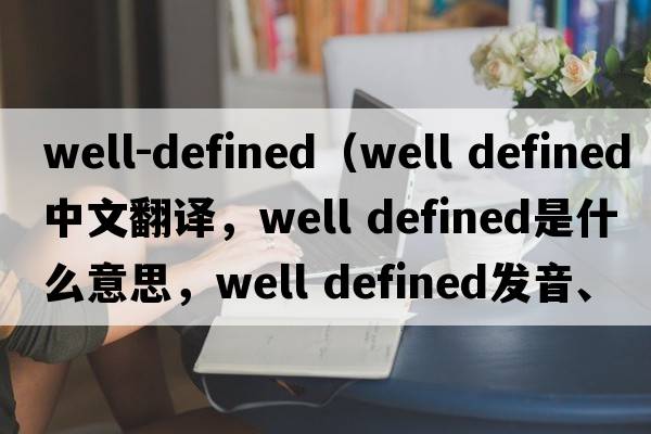 well-defined（well defined中文翻譯，well defined是什么意思，well defined發(fā)音、用法及例句）