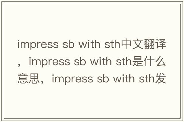impress sb with sth中文翻譯，impress sb with sth是什么意思，impress sb with sth發(fā)音、用法及例句