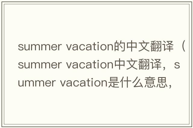 summer vacation的中文翻譯（summer vacation中文翻譯，summer vacation是什么意思，summer vacation發(fā)音、用法及例句）