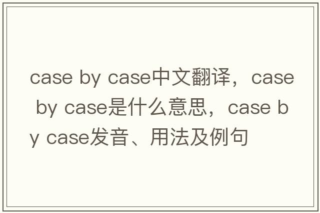 case by case中文翻譯，case by case是什么意思，case by case發(fā)音、用法及例句