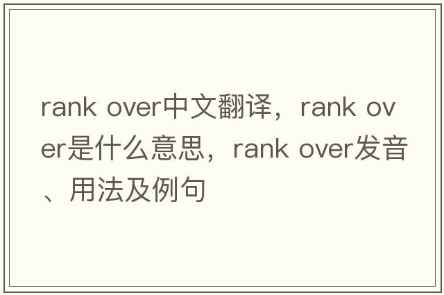 rank over中文翻譯，rank over是什么意思，rank over發(fā)音、用法及例句