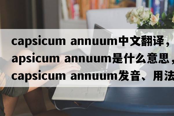 capsicum annuum中文翻譯，capsicum annuum是什么意思，capsicum annuum發(fā)音、用法及例句
