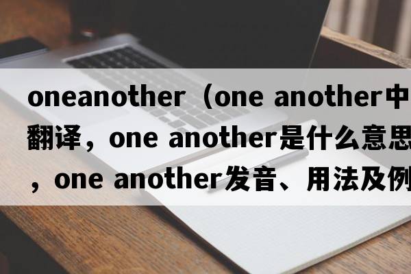 oneanother（one another中文翻譯，one another是什么意思，one another發(fā)音、用法及例句）